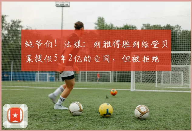 纯爷们！法媒：利雅得胜利给登贝莱提供5年2亿的合同，但被拒绝