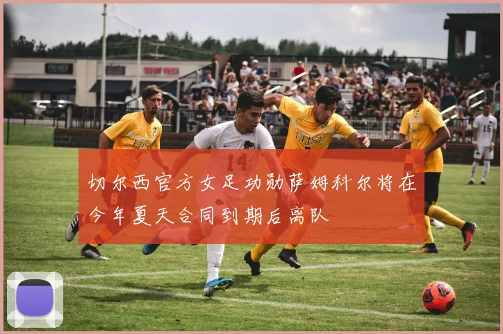 切尔西官方女足功勋萨姆科尔将在今年夏天合同到期后离队