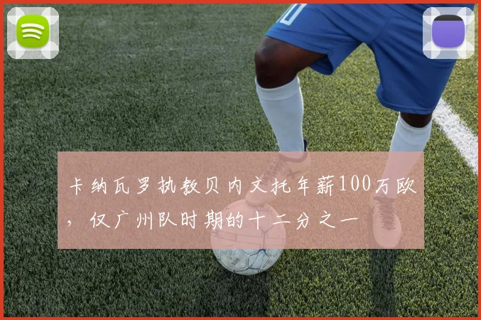 卡纳瓦罗执教贝内文托年薪100万欧，仅广州队时期的十二分之一