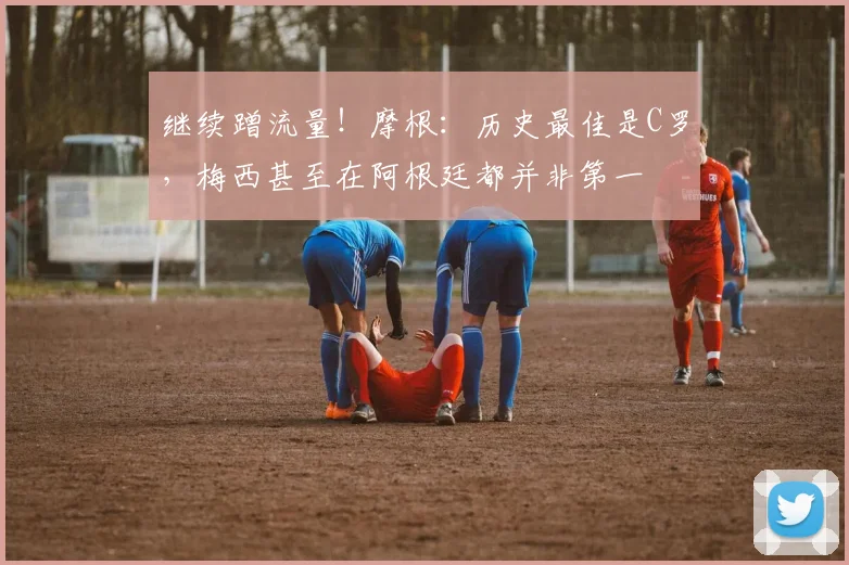 继续蹭流量！摩根：历史最佳是C罗，梅西甚至在阿根廷都并非第一