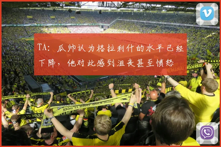 TA：瓜帅认为格拉利什的水平已经下降，他对此感到沮丧甚至愤怒