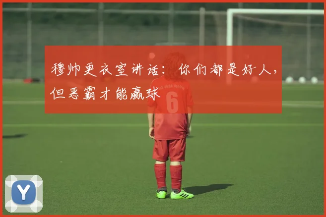 穆帅更衣室讲话：你们都是好人，但恶霸才能赢球