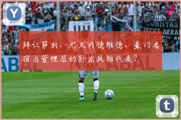 拜仁萨利，尤文内德维德，豪门名宿当管理层的卧龙凤雏代表？