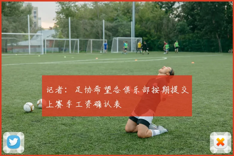 记者：足协希望各俱乐部按期提交上赛季工资确认表