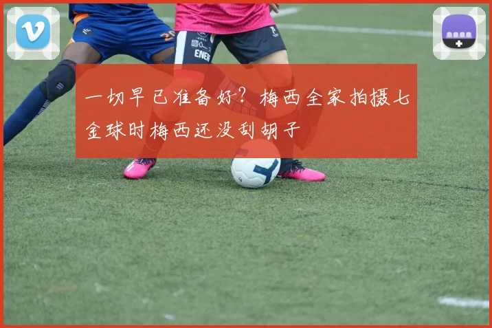 一切早已准备好？梅西全家拍摄七金球时梅西还没刮胡子