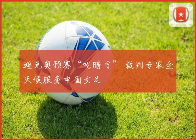 避免奥预赛“吃暗亏” 裁判专家全天候服务中国女足