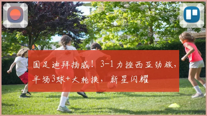 国足迪拜扬威！3-1力挫西亚劲旅，半场3球+大轮换，新星闪耀