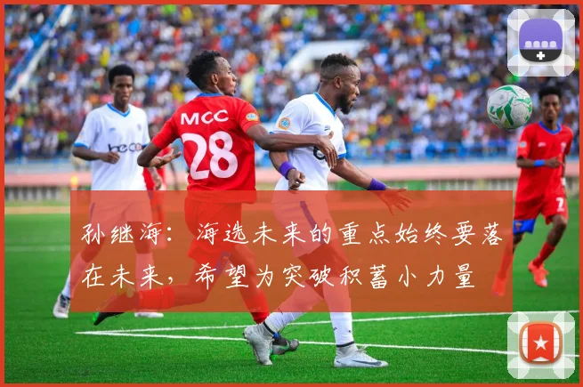 孙继海：海选未来的重点始终要落在未来，希望为突破积蓄小力量