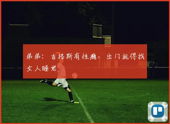 弟弟：吉格斯有性瘾，出门就得找女人睡觉
