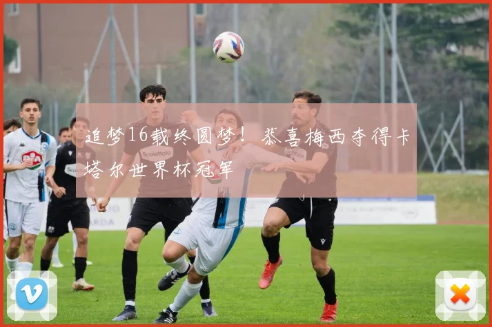 追梦16载终圆梦！恭喜梅西夺得卡塔尔世界杯冠军