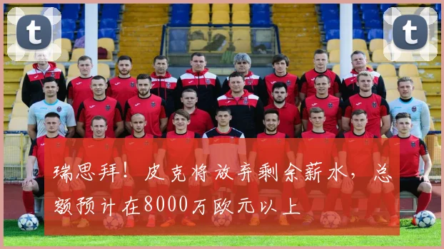 瑞思拜！皮克将放弃剩余薪水，总额预计在8000万欧元以上