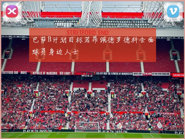 巴萨B计划目标若昂佩德罗德科会面球员身边人士
