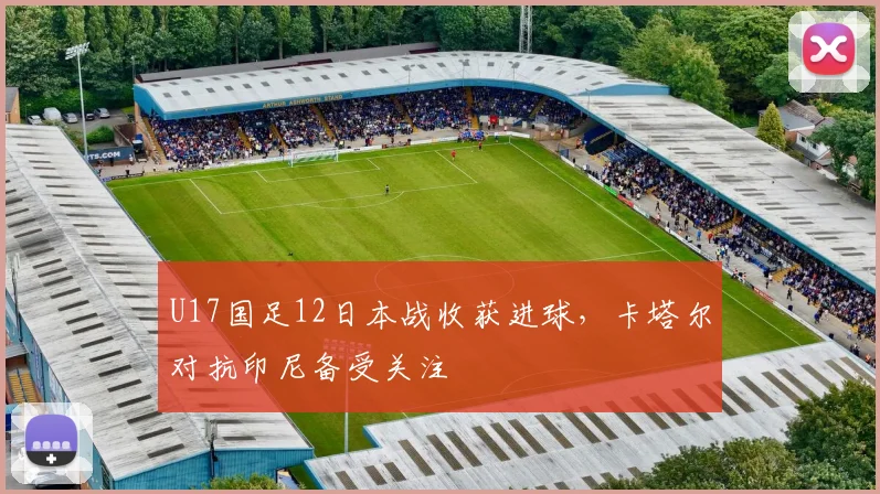U17国足12日本战收获进球，卡塔尔对抗印尼备受关注