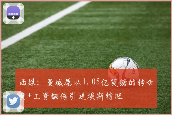 西媒：曼城愿以1.05亿英镑的转会费+工资翻倍引进埃斯特旺