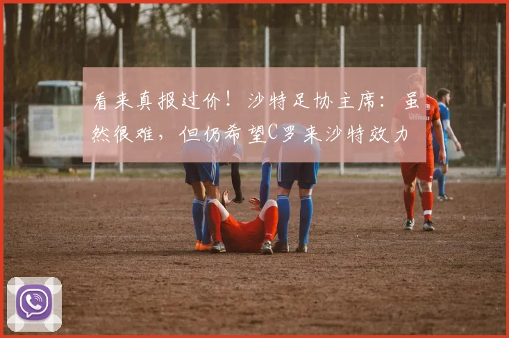 看来真报过价！沙特足协主席：虽然很难，但仍希望C罗来沙特效力