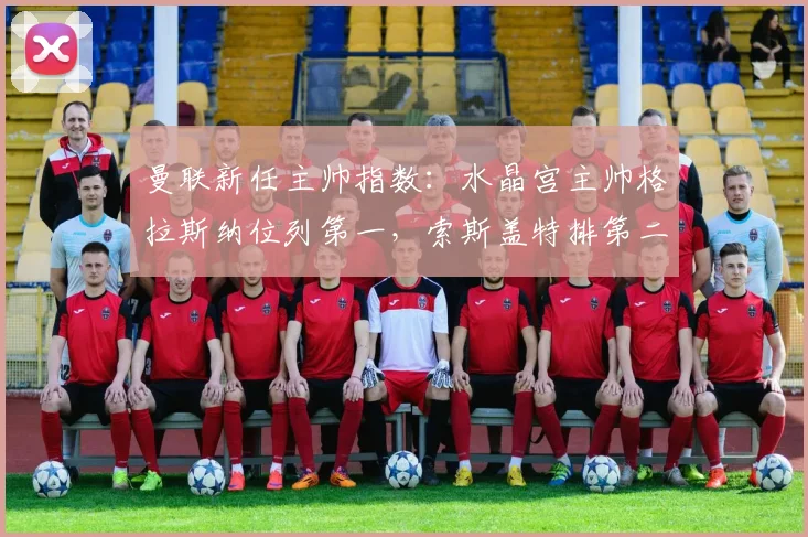 曼联新任主帅指数：水晶宫主帅格拉斯纳位列第一，索斯盖特排第二