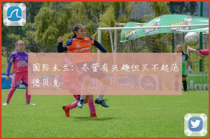 国际米兰：尽管有兴趣但买不起范德贝克