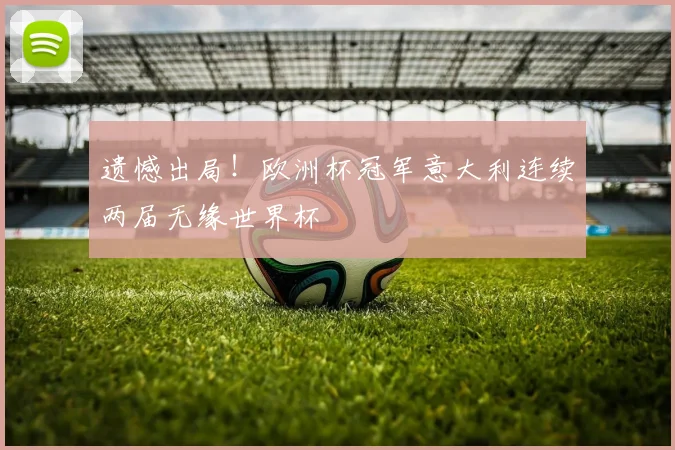 遗憾出局！欧洲杯冠军意大利连续两届无缘世界杯