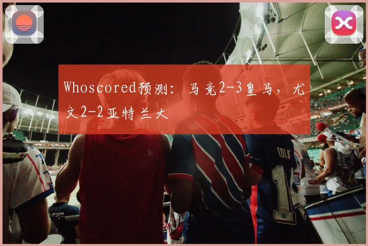 Whoscored预测：马竞2-3皇马，尤文2-2亚特兰大