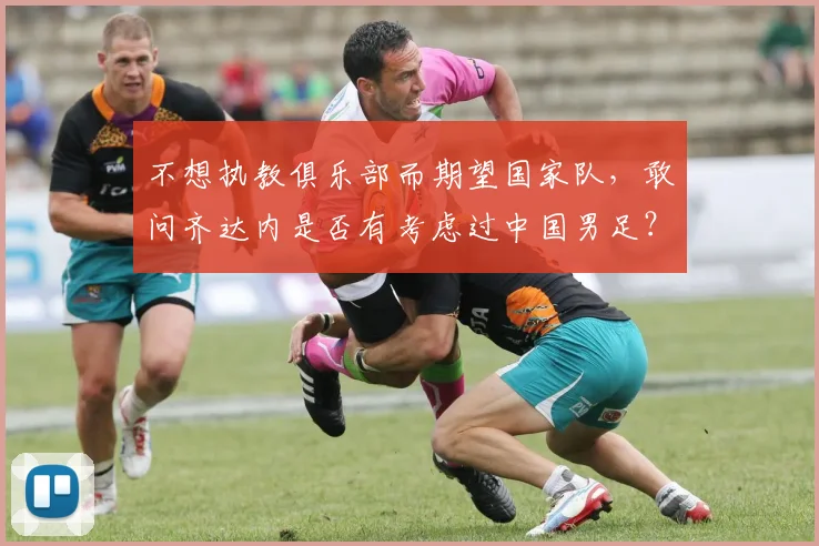 不想执教俱乐部而期望国家队，敢问齐达内是否有考虑过中国男足？