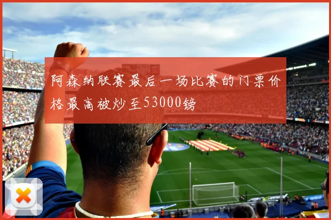 阿森纳联赛最后一场比赛的门票价格最高被炒至53000镑
