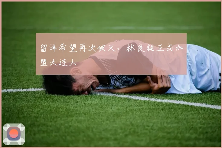 留洋希望再次破灭，林良铭正式加盟大连人