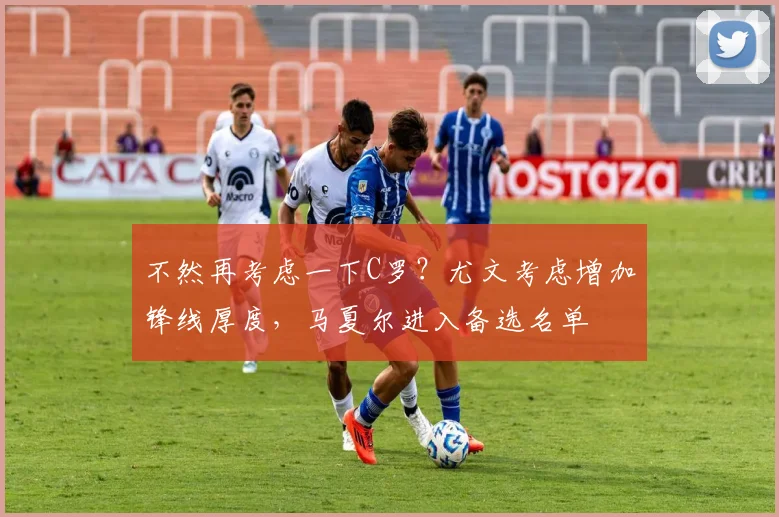 不然再考虑一下C罗？尤文考虑增加锋线厚度，马夏尔进入备选名单