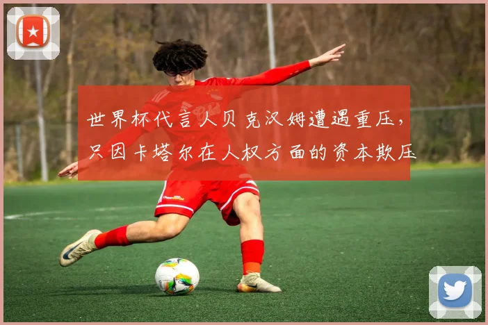 世界杯代言人贝克汉姆遭遇重压，只因卡塔尔在人权方面的资本欺压