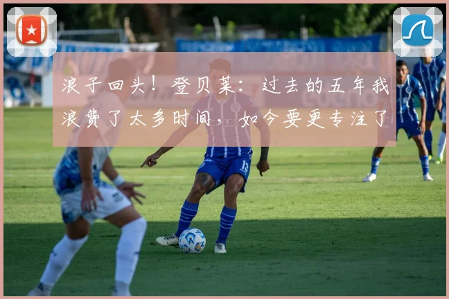 浪子回头！登贝莱：过去的五年我浪费了太多时间，如今要更专注了