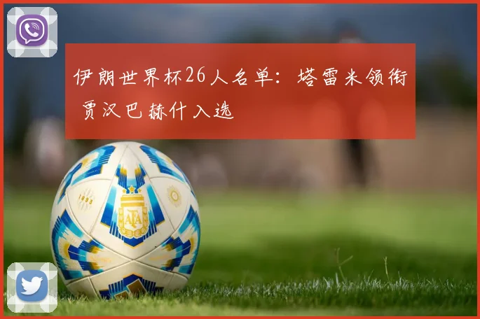 伊朗世界杯26人名单：塔雷米领衔 贾汉巴赫什入选