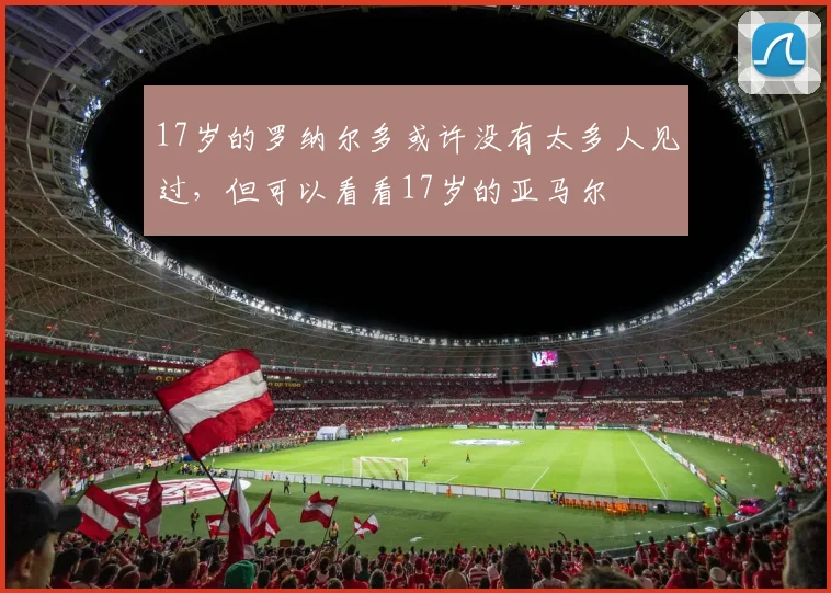 17岁的罗纳尔多或许没有太多人见过，但可以看看17岁的亚马尔