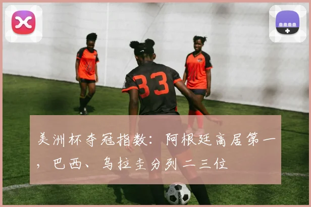 美洲杯夺冠指数：阿根廷高居第一，巴西、乌拉圭分列二三位