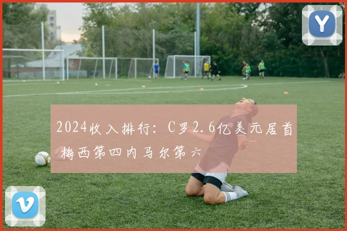 2024收入排行：C罗2.6亿美元居首 梅西第四内马尔第六