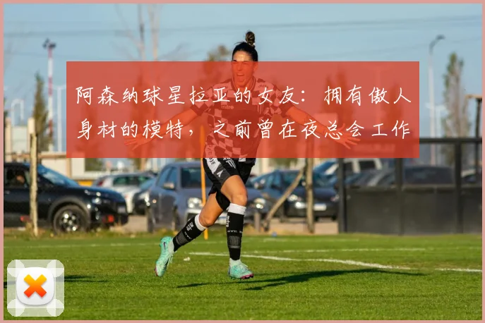 阿森纳球星拉亚的女友：拥有傲人身材的模特，之前曾在夜总会工作