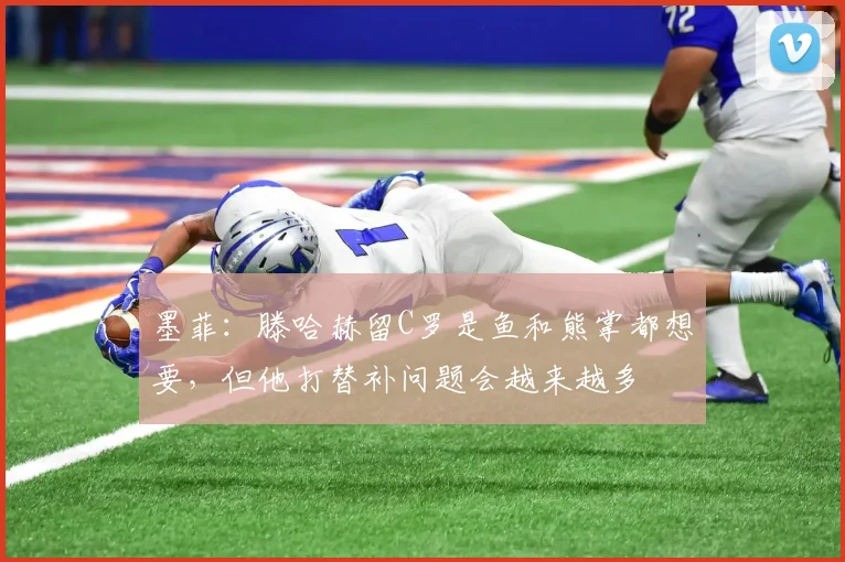 墨菲：滕哈赫留C罗是鱼和熊掌都想要，但他打替补问题会越来越多