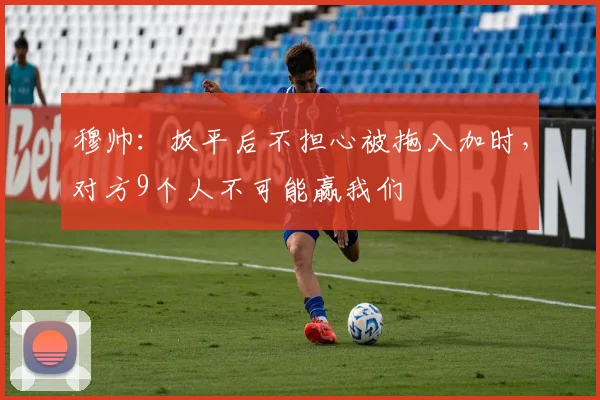 穆帅：扳平后不担心被拖入加时，对方9个人不可能赢我们