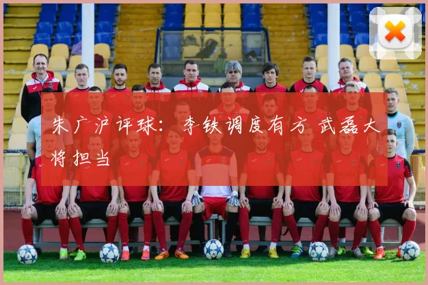 朱广沪评球：李铁调度有方 武磊大将担当