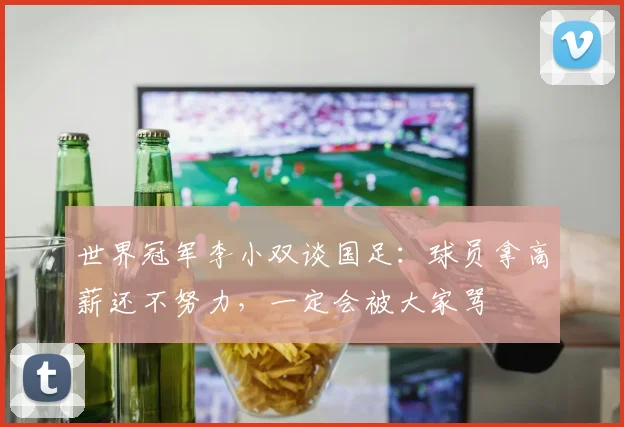 世界冠军李小双谈国足：球员拿高薪还不努力，一定会被大家骂