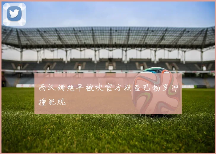 西汉姆绝平被吹官方核查巴勃罗冲撞犯规