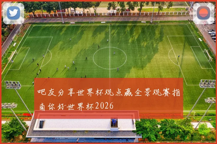 吧友分享世界杯观点赢全景观赛指南你好世界杯2026