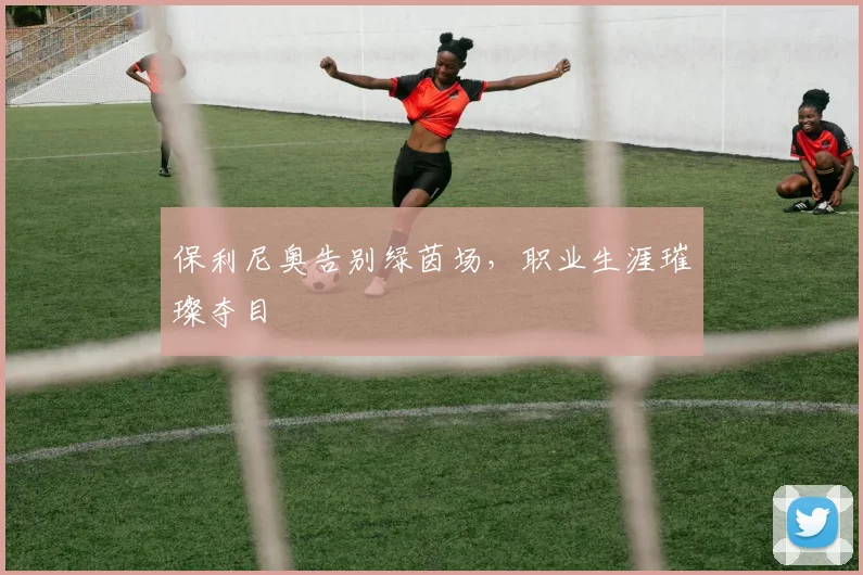 保利尼奥告别绿茵场，职业生涯璀璨夺目