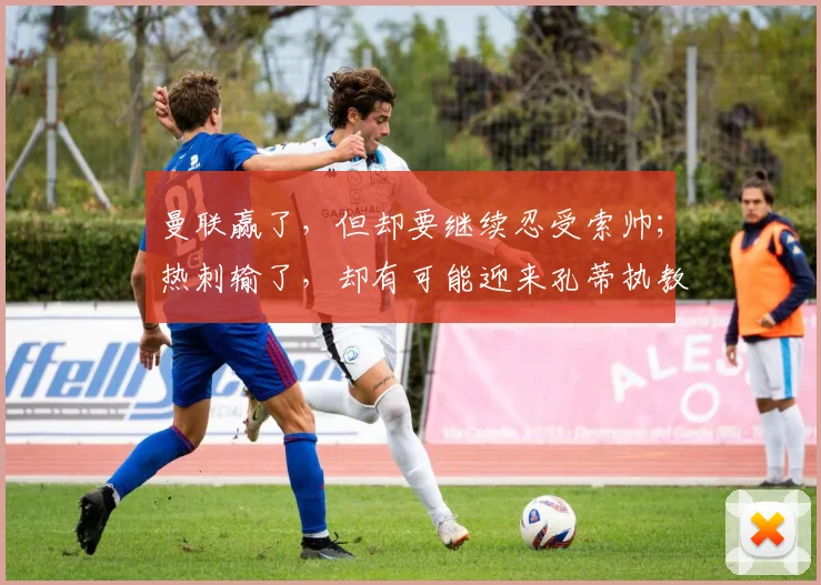曼联赢了，但却要继续忍受索帅；热刺输了，却有可能迎来孔蒂执教