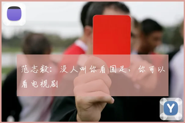 范志毅：没人叫你看国足，你可以看电视剧