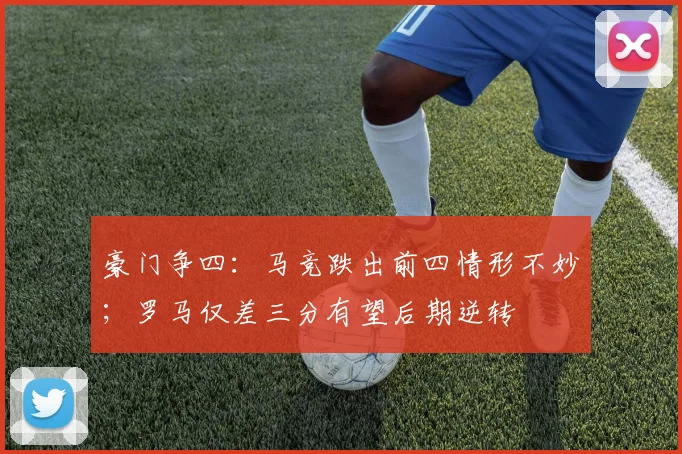 豪门争四：马竞跌出前四情形不妙；罗马仅差三分有望后期逆转