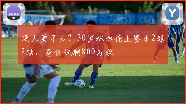 没人要了么？30岁林加德上赛季2球2助，身价仅剩800万欧