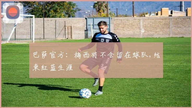 巴萨官方：梅西将不会留在球队,结束红蓝生涯
