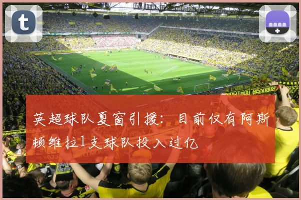 英超球队夏窗引援：目前仅有阿斯顿维拉1支球队投入过亿