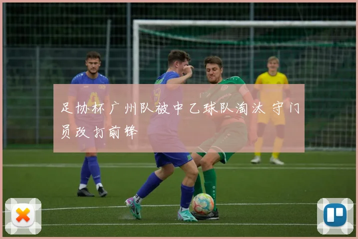 足协杯广州队被中乙球队淘汰 守门员改打前锋