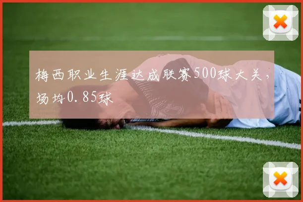 梅西职业生涯达成联赛500球大关，场均0.85球