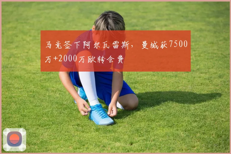 马竞签下阿尔瓦雷斯，曼城获7500万+2000万欧转会费